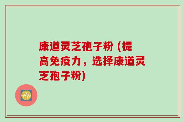 康道灵芝孢子粉 (提高免疫力，选择康道灵芝孢子粉)
