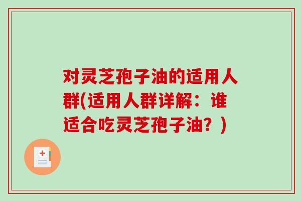对灵芝孢子油的适用人群(适用人群详解：谁适合吃灵芝孢子油？)