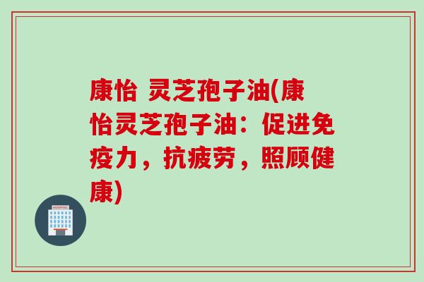 康怡 灵芝孢子油(康怡灵芝孢子油：促进免疫力，抗疲劳，照顾健康)