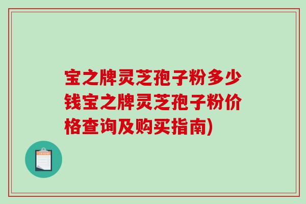 宝之牌灵芝孢子粉多少钱宝之牌灵芝孢子粉价格查询及购买指南)