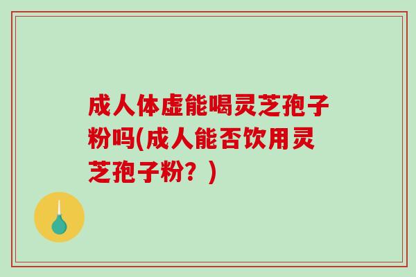 成人体虚能喝灵芝孢子粉吗(成人能否饮用灵芝孢子粉？)
