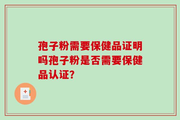 孢子粉需要保健品证明吗孢子粉是否需要保健品认证？