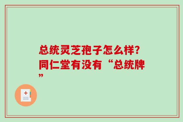总统灵芝孢子怎么样？同仁堂有没有“总统牌”