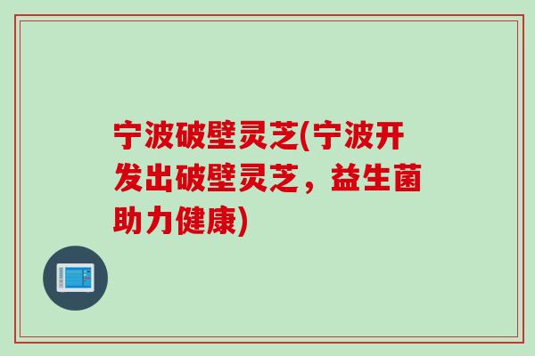 宁波破壁灵芝(宁波开发出破壁灵芝，益生菌助力健康)