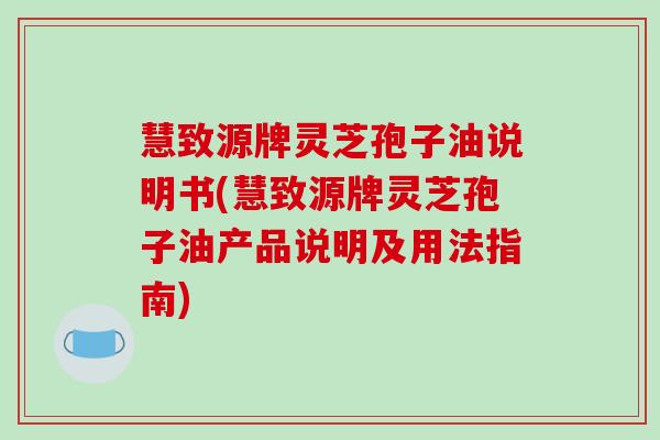 慧致源牌灵芝孢子油说明书(慧致源牌灵芝孢子油产品说明及用法指南)