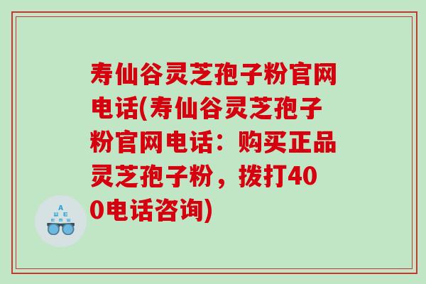 寿仙谷灵芝孢子粉官网电话(寿仙谷灵芝孢子粉官网电话：购买正品灵芝孢子粉，拨打400电话咨询)