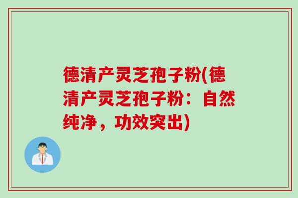 德清产灵芝孢子粉(德清产灵芝孢子粉：自然纯净，功效突出)
