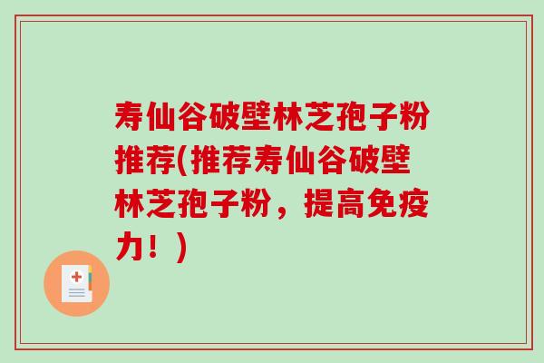 寿仙谷破壁林芝孢子粉推荐(推荐寿仙谷破壁林芝孢子粉，提高免疫力！)