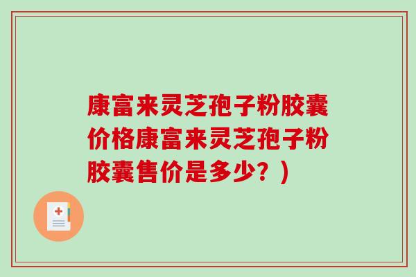 康富来灵芝孢子粉胶囊价格康富来灵芝孢子粉胶囊售价是多少？)