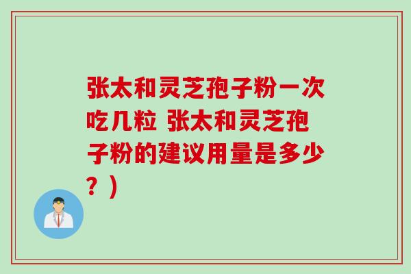 张太和灵芝孢子粉一次吃几粒 张太和灵芝孢子粉的建议用量是多少？)
