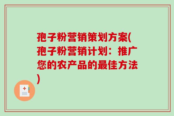 孢子粉营销策划方案(孢子粉营销计划：推广您的农产品的最佳方法)