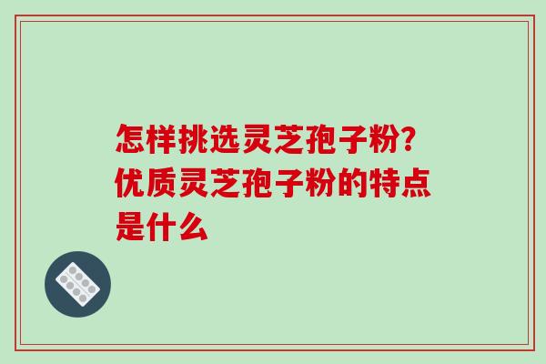 怎样挑选灵芝孢子粉?优质灵芝孢子粉的特点是什么 怎样挑选灵芝孢子粉?优质灵芝孢子粉的特点是什么