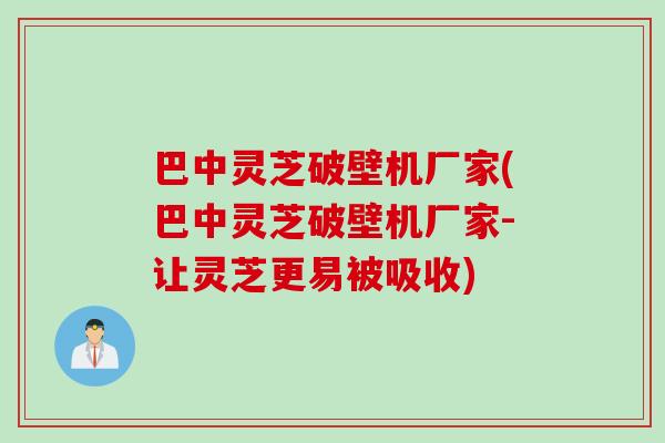 巴中灵芝破壁机厂家(巴中灵芝破壁机厂家-让灵芝更易被吸收)