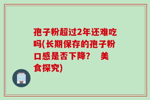 孢子粉超过2年还难吃吗(长期保存的孢子粉口感是否下降？  美食探究)