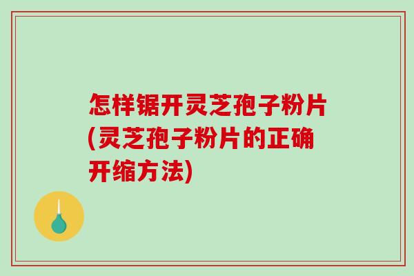 怎样锯开灵芝孢子粉片(灵芝孢子粉片的正确开缩方法) 怎样锯开灵芝孢子粉片(灵芝孢子粉片的正确开缩方法)