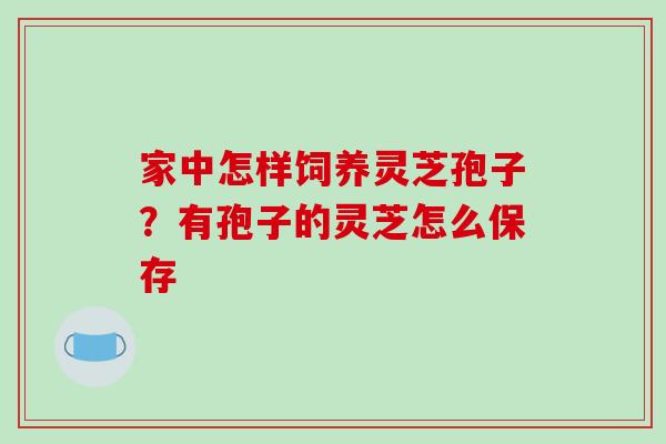 家中怎样饲养灵芝孢子？有孢子的灵芝怎么保存