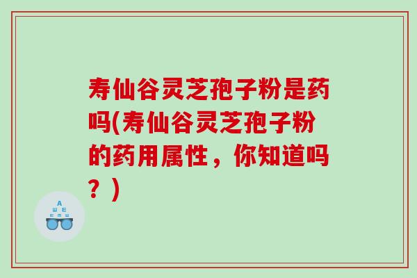 寿仙谷灵芝孢子粉是药吗(寿仙谷灵芝孢子粉的药用属性，你知道吗？)