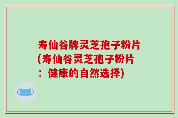 寿仙谷牌灵芝孢子粉片(寿仙谷灵芝孢子粉片：健康的自然选择)