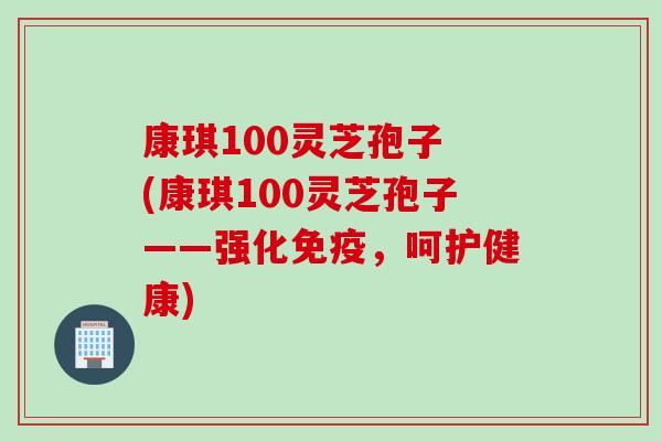 康琪100灵芝孢子 (康琪100灵芝孢子——强化免疫，呵护健康)