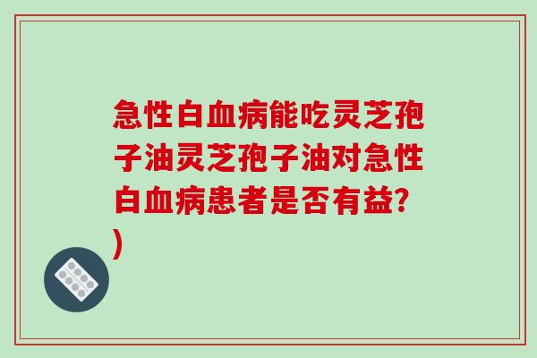 急性白血病能吃灵芝孢子油灵芝孢子油对急性白血病患者是否有益？)