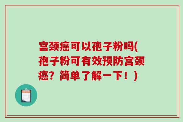 宫颈癌可以孢子粉吗(孢子粉可有效预防宫颈癌？简单了解一下！)