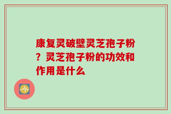 康复灵破壁灵芝孢子粉？灵芝孢子粉的功效和作用是什么