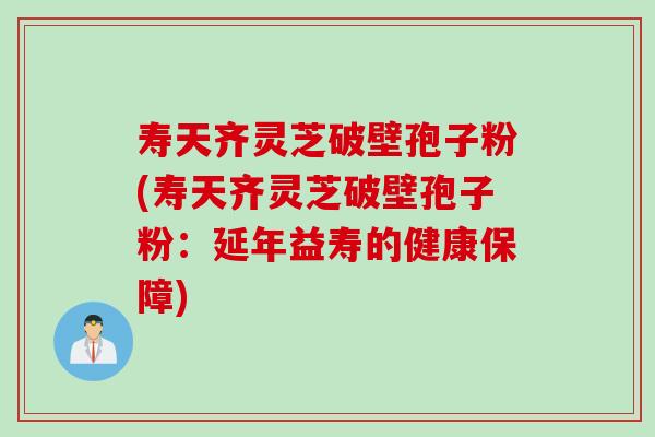 寿天齐灵芝破壁孢子粉(寿天齐灵芝破壁孢子粉：延年益寿的健康保障)