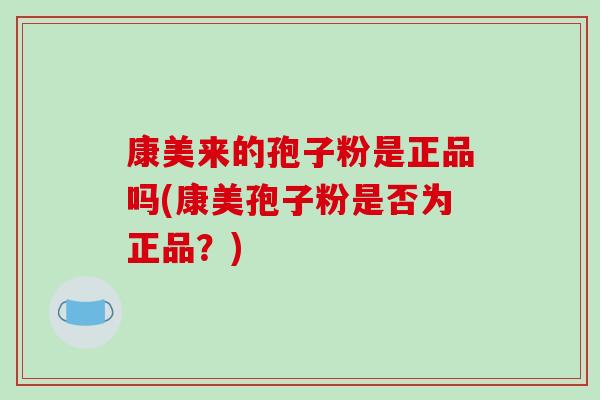 康美来的孢子粉是正品吗(康美孢子粉是否为正品？)