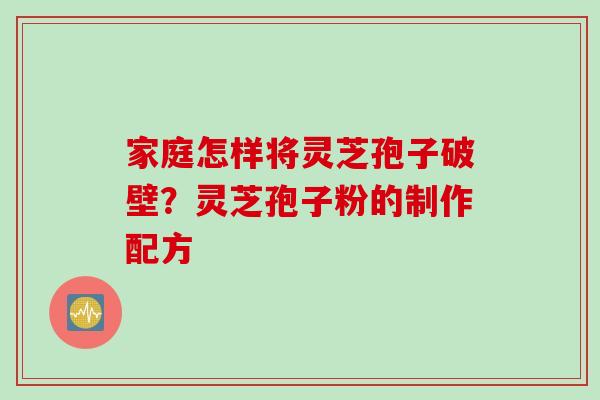 家庭怎样将灵芝孢子破壁？灵芝孢子粉的制作配方