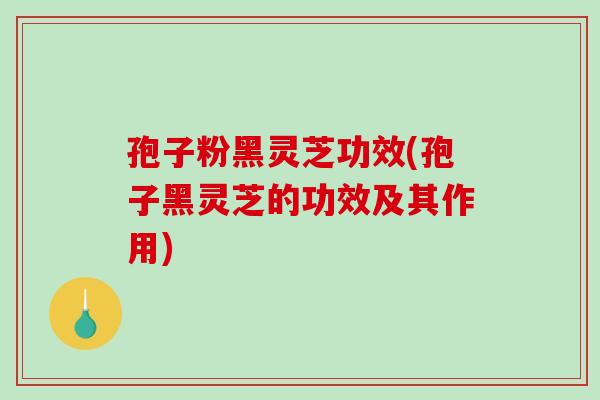 孢子粉黑灵芝功效(孢子黑灵芝的功效及其作用)