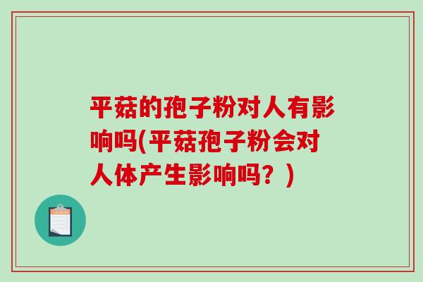 平菇的孢子粉对人有影响吗(平菇孢子粉会对人体产生影响吗？)