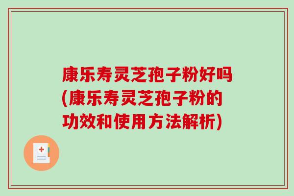 康乐寿灵芝孢子粉好吗(康乐寿灵芝孢子粉的功效和使用方法解析)