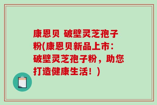 康恩贝 破壁灵芝孢子粉(康恩贝新品上市：破壁灵芝孢子粉，助您打造健康生活！)