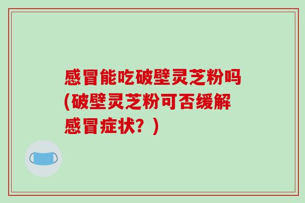 感冒能吃破壁灵芝粉吗(破壁灵芝粉可否缓解感冒症状？)