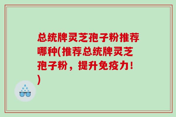 总统牌灵芝孢子粉推荐哪种(推荐总统牌灵芝孢子粉,提升免疫力!) 总统牌灵芝孢子粉推荐哪种(推荐总统牌灵芝孢子粉,提升免疫力!)