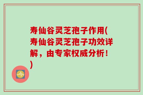寿仙谷灵芝孢子作用(寿仙谷灵芝孢子功效详解，由专家权威分析！)