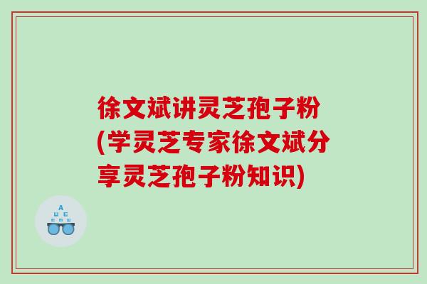 徐文斌讲灵芝孢子粉 (学灵芝专家徐文斌分享灵芝孢子粉知识)
