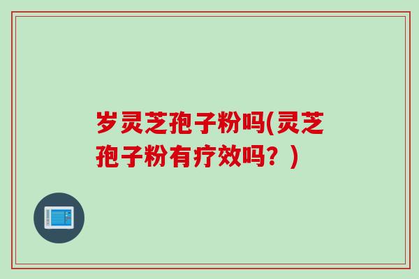 岁灵芝孢子粉吗(灵芝孢子粉有疗效吗？)