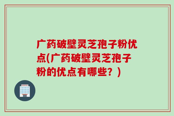 广药破壁灵芝孢子粉优点(广药破壁灵芝孢子粉的优点有哪些？)