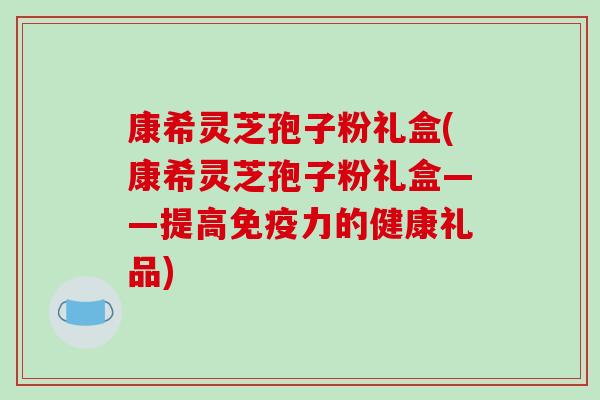 康希灵芝孢子粉礼盒(康希灵芝孢子粉礼盒——提高免疫力的健康礼品)