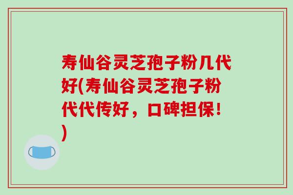 寿仙谷灵芝孢子粉几代好(寿仙谷灵芝孢子粉代代传好，口碑担保！)