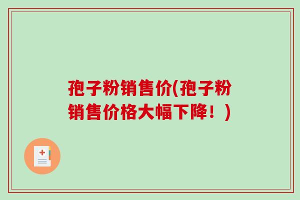 孢子粉销售价(孢子粉销售价格大幅下降！)