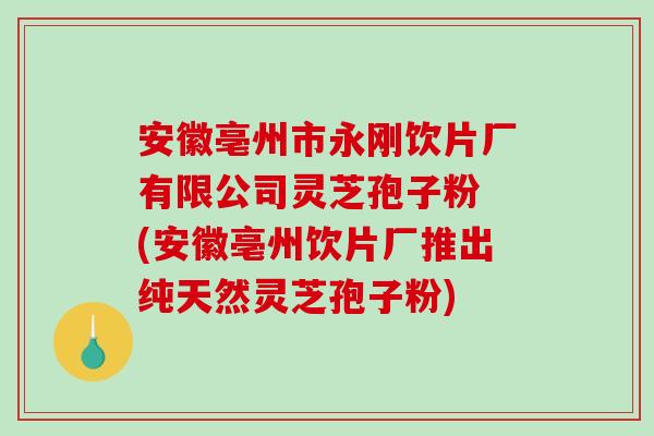 安徽亳州市永刚饮片厂有限公司灵芝孢子粉 (安徽亳州饮片厂推出纯天然灵芝孢子粉)