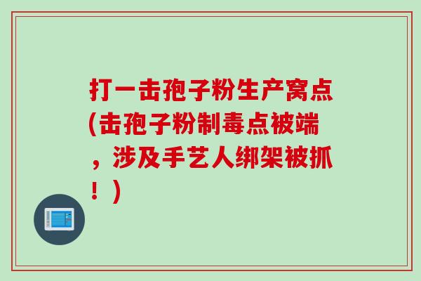 打一击孢子粉生产窝点(击孢子粉制毒点被端，涉及手艺人绑架被抓！)