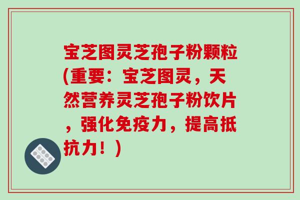 宝芝图灵芝孢子粉颗粒(重要：宝芝图灵，天然营养灵芝孢子粉饮片，强化免疫力，提高抵抗力！)