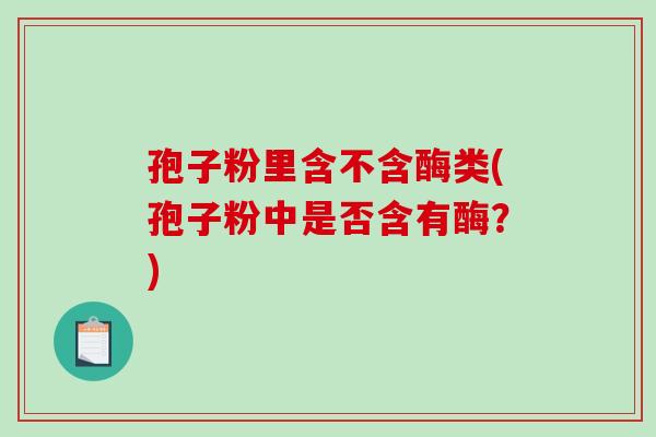 孢子粉里含不含酶类(孢子粉中是否含有酶？)