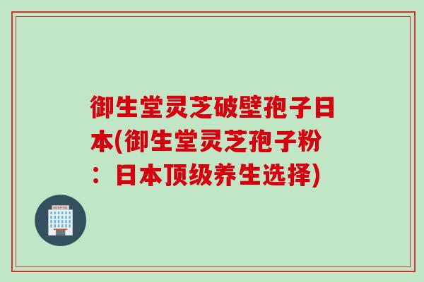 御生堂灵芝破壁孢子日本(御生堂灵芝孢子粉：日本顶级养生选择)