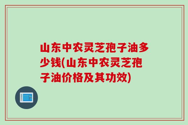 山东中农灵芝孢子油多少钱(山东中农灵芝孢子油价格及其功效)