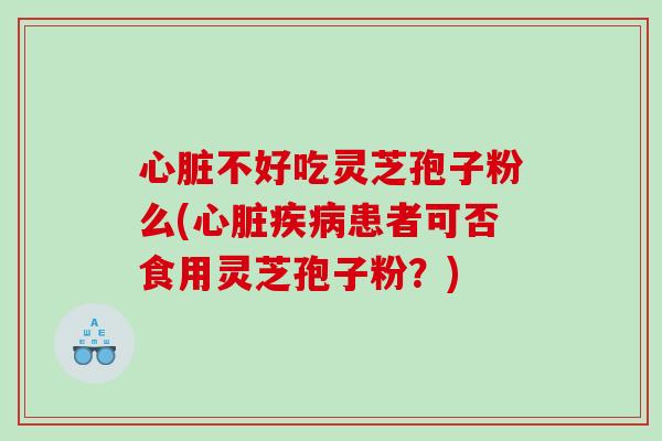 心脏不好吃灵芝孢子粉么(心脏疾病患者可否食用灵芝孢子粉？)