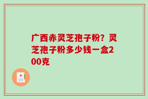 广西赤灵芝孢子粉？灵芝孢子粉多少钱一盒200克